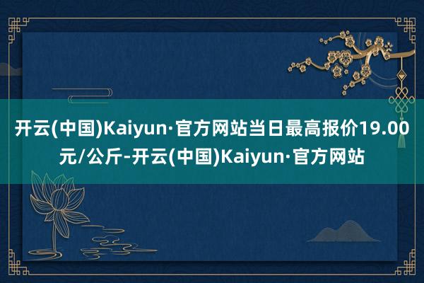 开云(中国)Kaiyun·官方网站当日最高报价19.00元/公斤-开云(中国)Kaiyun·官方网站