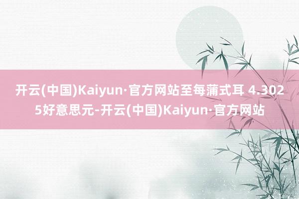 开云(中国)Kaiyun·官方网站至每蒲式耳 4.3025好意思元-开云(中国)Kaiyun·官方网站