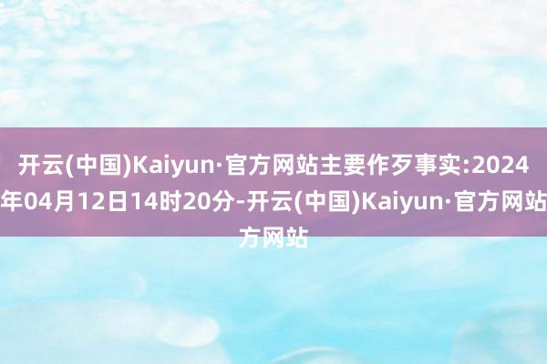 开云(中国)Kaiyun·官方网站主要作歹事实:2024年04月12日14时20分-开云(中国)Kaiyun·官方网站