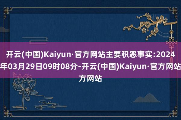 开云(中国)Kaiyun·官方网站主要积恶事实:2024年03月29日09时08分-开云(中国)Kaiyun·官方网站