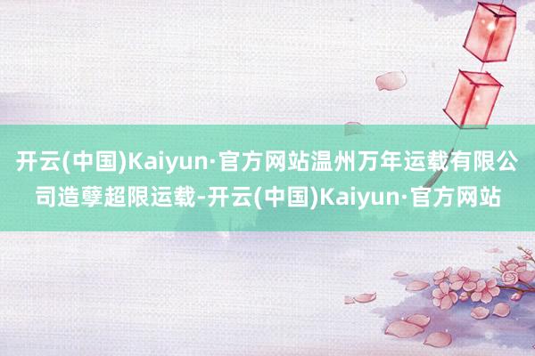 开云(中国)Kaiyun·官方网站温州万年运载有限公司造孽超限运载-开云(中国)Kaiyun·官方网站