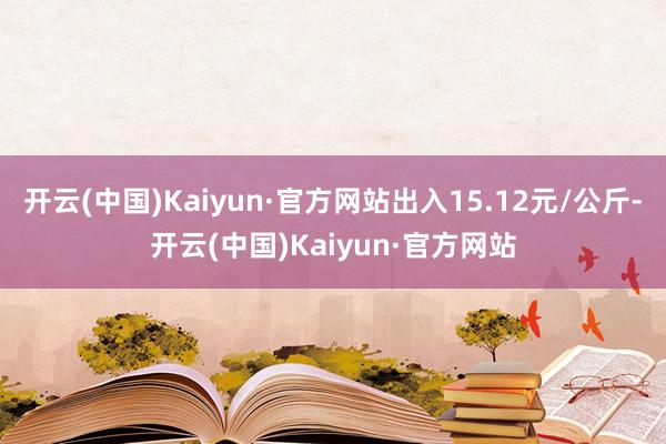 开云(中国)Kaiyun·官方网站出入15.12元/公斤-开云(中国)Kaiyun·官方网站