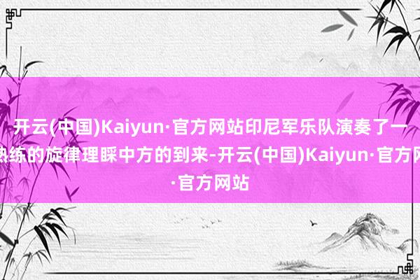 开云(中国)Kaiyun·官方网站印尼军乐队演奏了一曲熟练的旋律理睬中方的到来-开云(中国)Kaiyun·官方网站