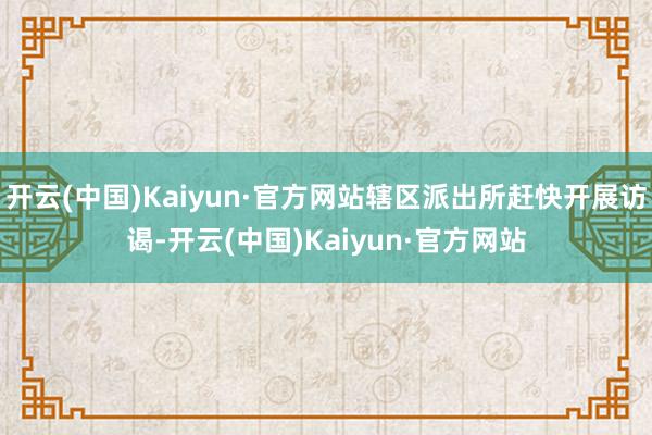 开云(中国)Kaiyun·官方网站辖区派出所赶快开展访谒-开云(中国)Kaiyun·官方网站