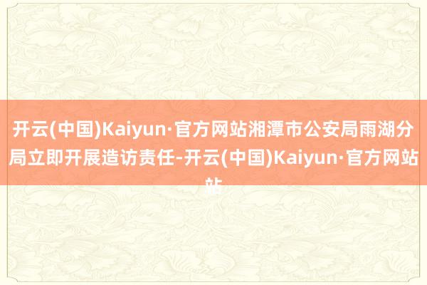 开云(中国)Kaiyun·官方网站湘潭市公安局雨湖分局立即开展造访责任-开云(中国)Kaiyun·官方网站