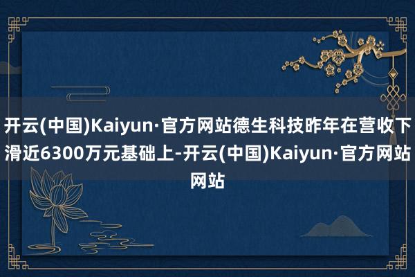 开云(中国)Kaiyun·官方网站德生科技昨年在营收下滑近6300万元基础上-开云(中国)Kaiyun·官方网站