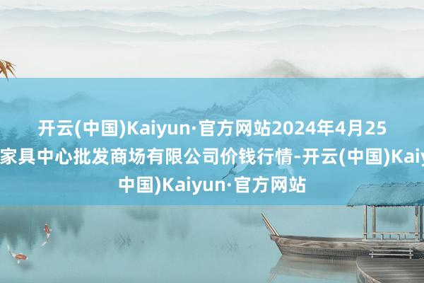 开云(中国)Kaiyun·官方网站2024年4月25日南昌深圳农家具中心批发商场有限公司价钱行情-开云(中国)Kaiyun·官方网站