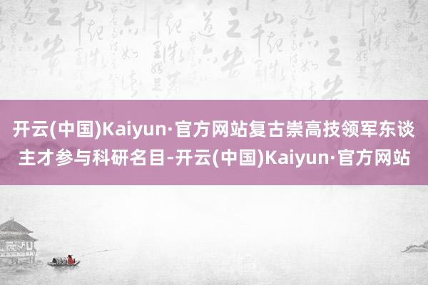 开云(中国)Kaiyun·官方网站复古崇高技领军东谈主才参与科研名目-开云(中国)Kaiyun·官方网站