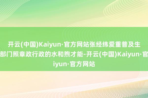 开云(中国)Kaiyun·官方网站张经纬爱重普及生态环境部门照章政行政的水和煦才能-开云(中国)Kaiyun·官方网站