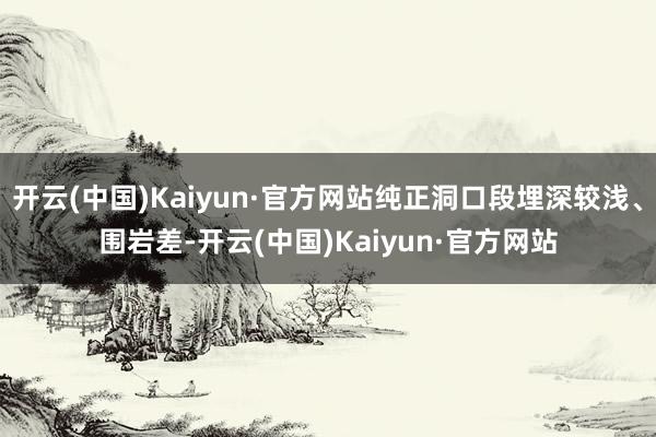 开云(中国)Kaiyun·官方网站纯正洞口段埋深较浅、围岩差-开云(中国)Kaiyun·官方网站