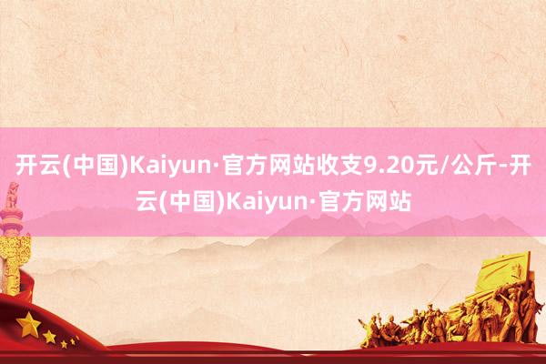 开云(中国)Kaiyun·官方网站收支9.20元/公斤-开云(中国)Kaiyun·官方网站