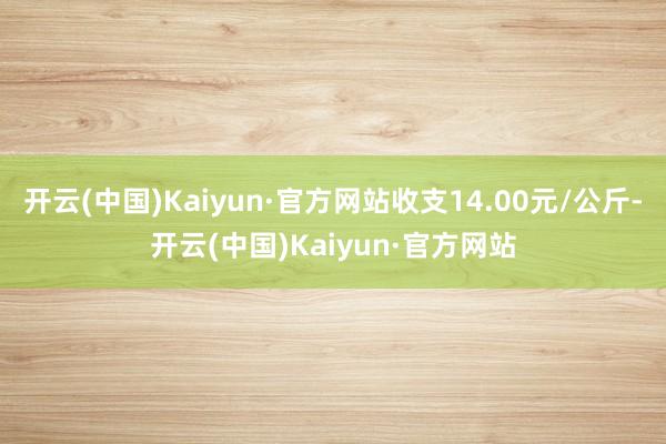 开云(中国)Kaiyun·官方网站收支14.00元/公斤-开云(中国)Kaiyun·官方网站