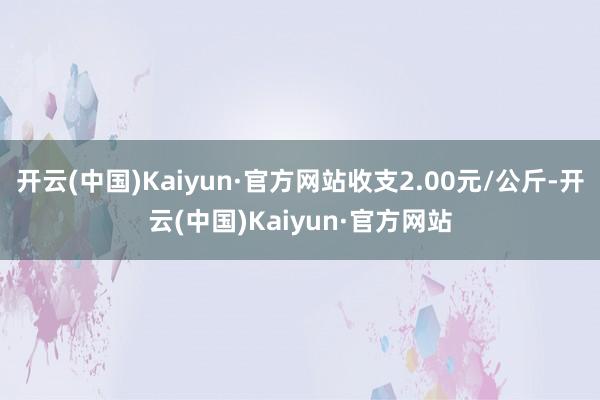 开云(中国)Kaiyun·官方网站收支2.00元/公斤-开云(中国)Kaiyun·官方网站