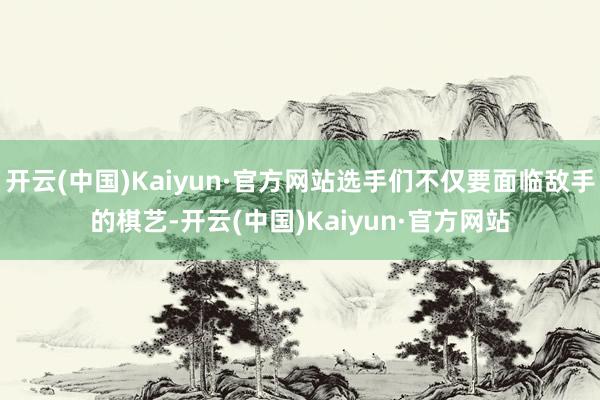 开云(中国)Kaiyun·官方网站选手们不仅要面临敌手的棋艺-开云(中国)Kaiyun·官方网站