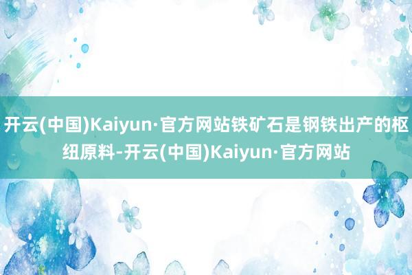 开云(中国)Kaiyun·官方网站铁矿石是钢铁出产的枢纽原料-开云(中国)Kaiyun·官方网站