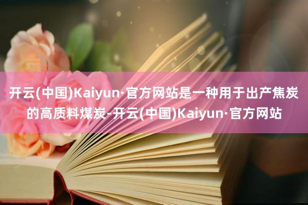 开云(中国)Kaiyun·官方网站是一种用于出产焦炭的高质料煤炭-开云(中国)Kaiyun·官方网站