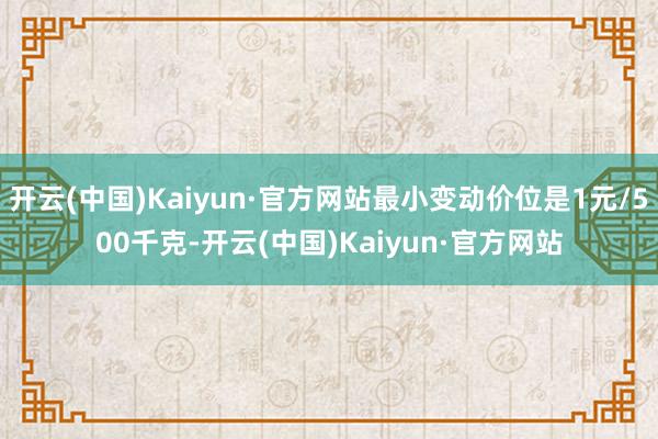 开云(中国)Kaiyun·官方网站最小变动价位是1元/500千克-开云(中国)Kaiyun·官方网站