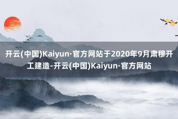 开云(中国)Kaiyun·官方网站于2020年9月肃穆开工建造-开云(中国)Kaiyun·官方网站