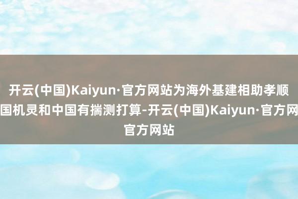 开云(中国)Kaiyun·官方网站为海外基建相助孝顺中国机灵和中国有揣测打算-开云(中国)Kaiyun·官方网站