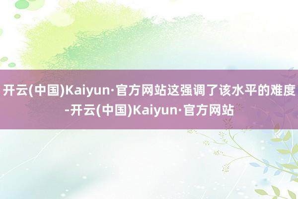 开云(中国)Kaiyun·官方网站这强调了该水平的难度-开云(中国)Kaiyun·官方网站