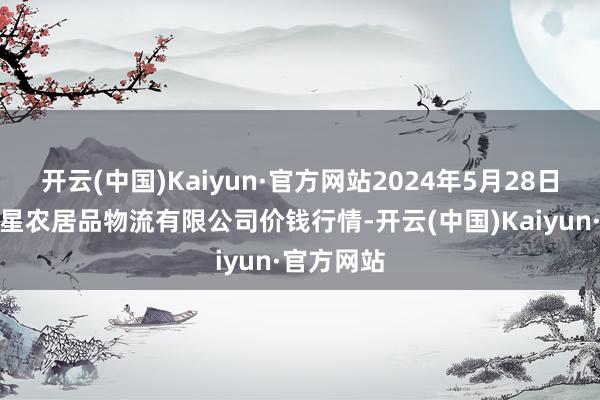 开云(中国)Kaiyun·官方网站2024年5月28日蚌埠海吉星农居品物流有限公司价钱行情-开云(中国)Kaiyun·官方网站