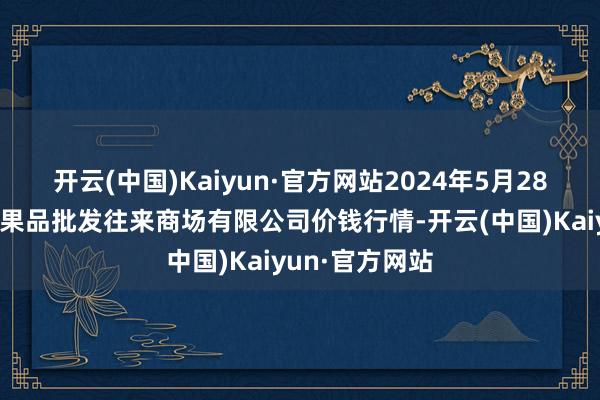 开云(中国)Kaiyun·官方网站2024年5月28日绍兴市蔬菜果品批发往来商场有限公司价钱行情-开云(中国)Kaiyun·官方网站