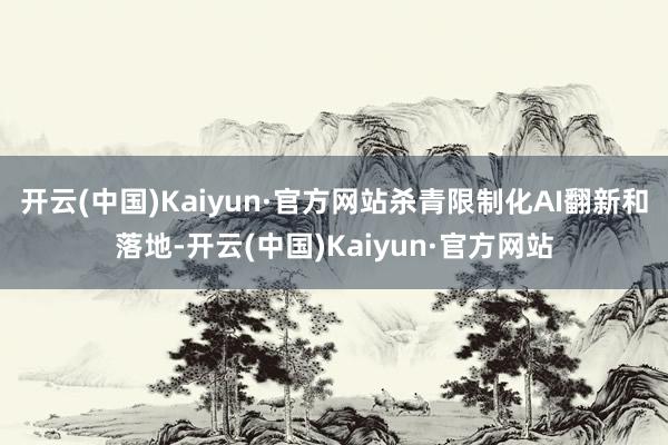 开云(中国)Kaiyun·官方网站杀青限制化AI翻新和落地-开云(中国)Kaiyun·官方网站