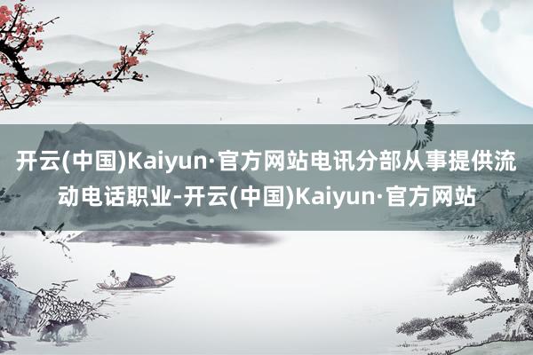 开云(中国)Kaiyun·官方网站电讯分部从事提供流动电话职业-开云(中国)Kaiyun·官方网站