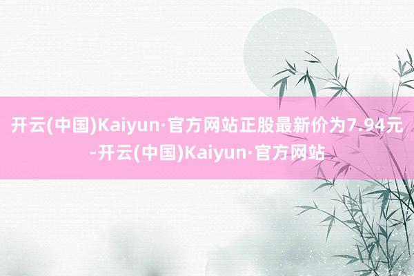 开云(中国)Kaiyun·官方网站正股最新价为7.94元-开云(中国)Kaiyun·官方网站