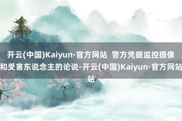 开云(中国)Kaiyun·官方网站  警方凭据监控摄像和受害东说念主的论说-开云(中国)Kaiyun·官方网站