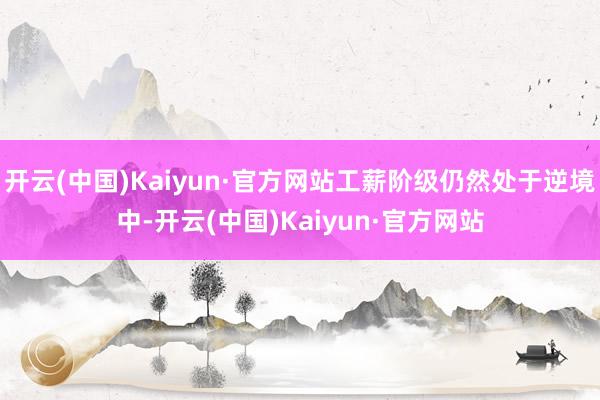 开云(中国)Kaiyun·官方网站工薪阶级仍然处于逆境中-开云(中国)Kaiyun·官方网站