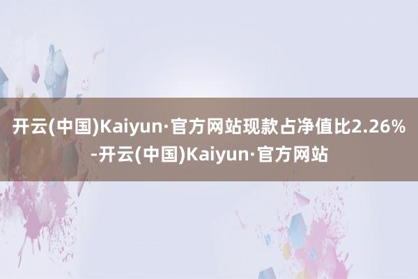 开云(中国)Kaiyun·官方网站现款占净值比2.26%-开云(中国)Kaiyun·官方网站