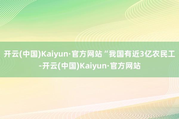 开云(中国)Kaiyun·官方网站“我国有近3亿农民工-开云(中国)Kaiyun·官方网站