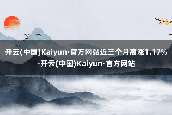 开云(中国)Kaiyun·官方网站近三个月高涨1.17%-开