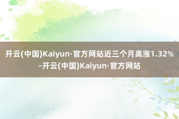 开云(中国)Kaiyun·官方网站近三个月高涨1.32%-开云(中国)Kaiyun·官方网站