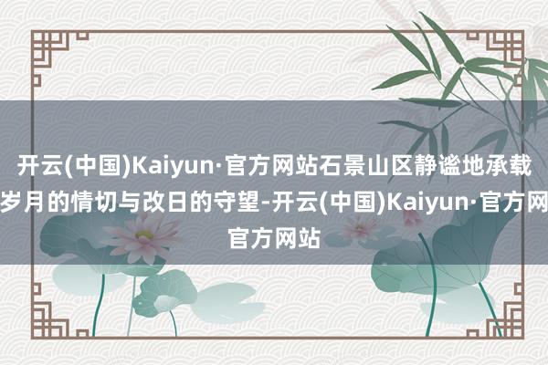 开云(中国)Kaiyun·官方网站石景山区静谧地承载着岁月的