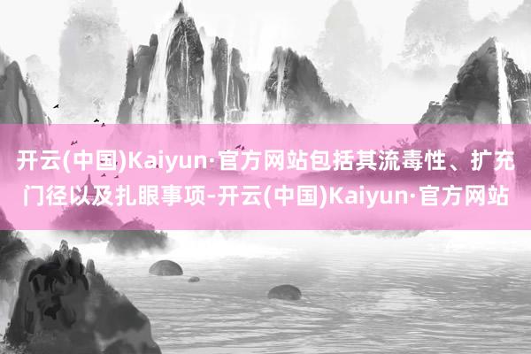 开云(中国)Kaiyun·官方网站包括其流毒性、扩充门径以及