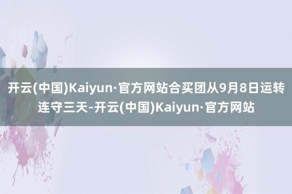 开云(中国)Kaiyun·官方网站合买团从9月8日运转连守三天-开云(中国)Kaiyun·官方网站