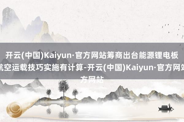 开云(中国)Kaiyun·官方网站筹商出台能源锂电板航空运载