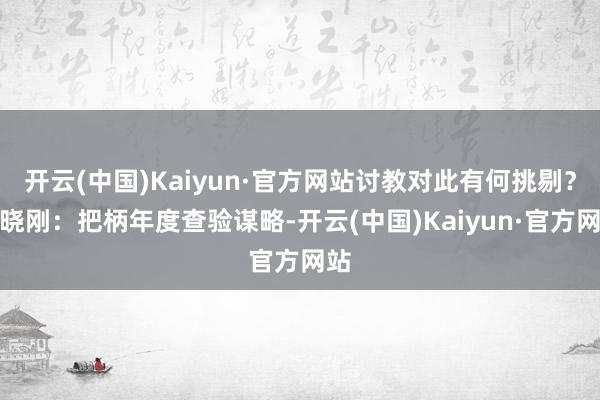 开云(中国)Kaiyun·官方网站讨教对此有何挑剔？张晓刚：