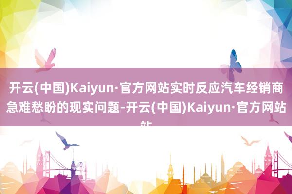 开云(中国)Kaiyun·官方网站实时反应汽车经销商急难愁盼的现实问题-开云(中国)Kaiyun·官方网站