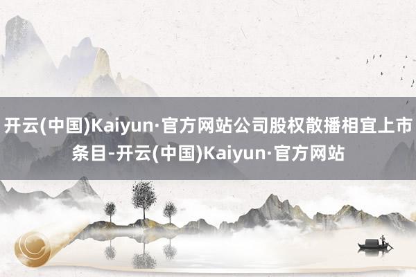 开云(中国)Kaiyun·官方网站公司股权散播相宜上市条目-开云(中国)Kaiyun·官方网站