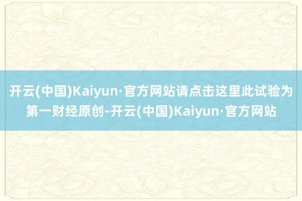 开云(中国)Kaiyun·官方网站请点击这里此试验为第一财经原创-开云(中国)Kaiyun·官方网站