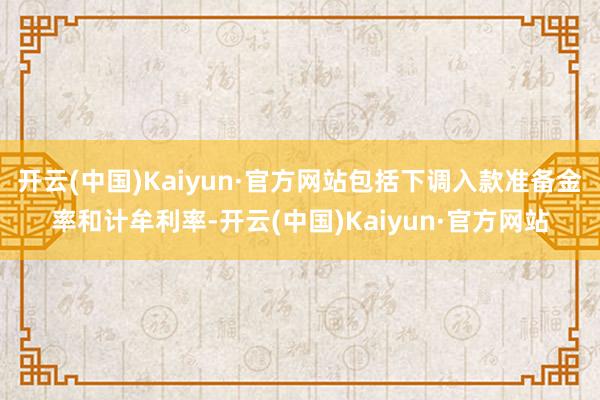 开云(中国)Kaiyun·官方网站包括下调入款准备金率和计牟