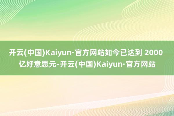 开云(中国)Kaiyun·官方网站如今已达到 2000 亿好意思元-开云(中国)Kaiyun·官方网站