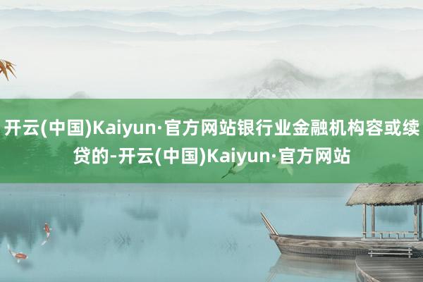 开云(中国)Kaiyun·官方网站银行业金融机构容或续贷的-