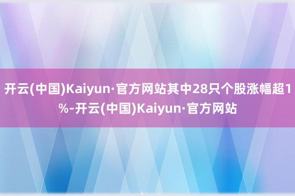 开云(中国)Kaiyun·官方网站其中28只个股涨幅超1%-开云(中国)Kaiyun·官方网站