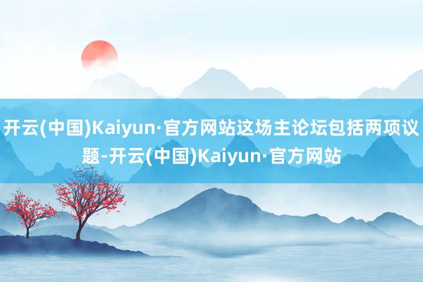 开云(中国)Kaiyun·官方网站这场主论坛包括两项议题-开云(中国)Kaiyun·官方网站