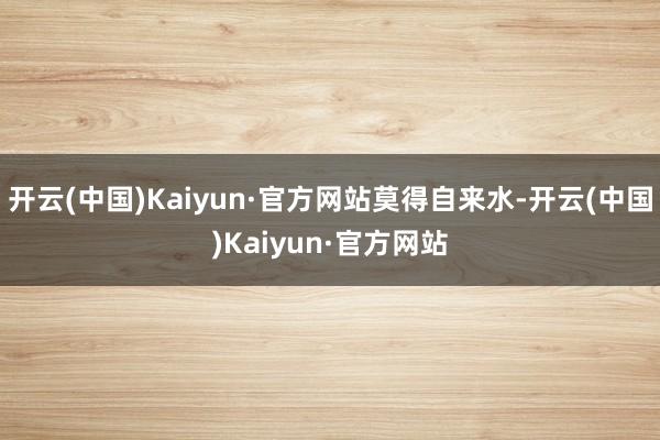 开云(中国)Kaiyun·官方网站莫得自来水-开云(中国)Kaiyun·官方网站