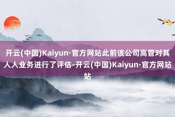 开云(中国)Kaiyun·官方网站此前该公司高管对其人人业务进行了评估-开云(中国)Kaiyun·官方网站